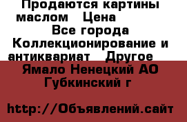 Продаются картины маслом › Цена ­ 8 340 - Все города Коллекционирование и антиквариат » Другое   . Ямало-Ненецкий АО,Губкинский г.